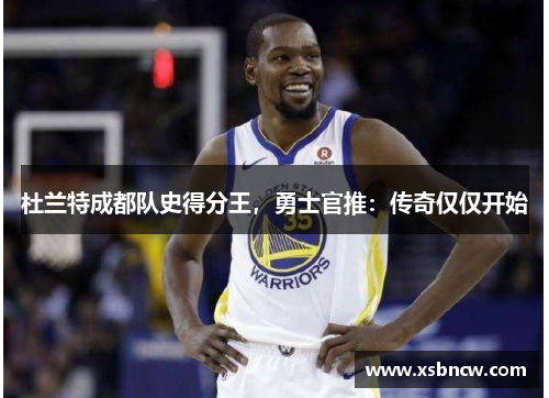 杜兰特成都队史得分王，勇士官推：传奇仅仅开始