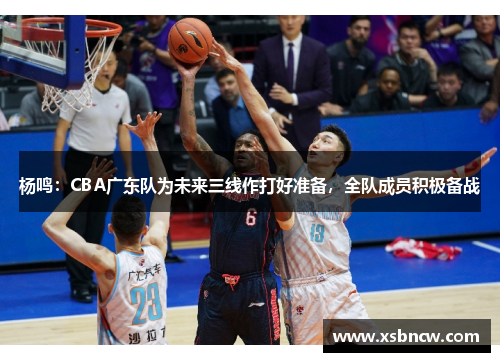 杨鸣：CBA广东队为未来三线作打好准备，全队成员积极备战