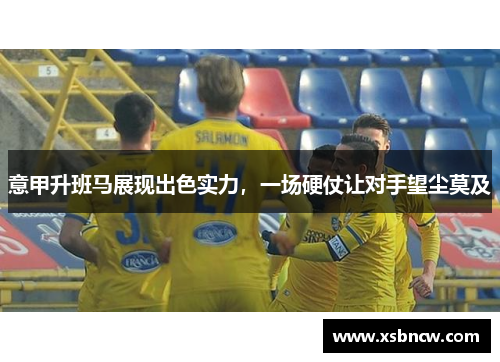 意甲升班马展现出色实力，一场硬仗让对手望尘莫及