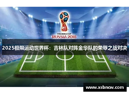 2025极限运动世界杯：吉林队对阵金华队的荣辱之战对决