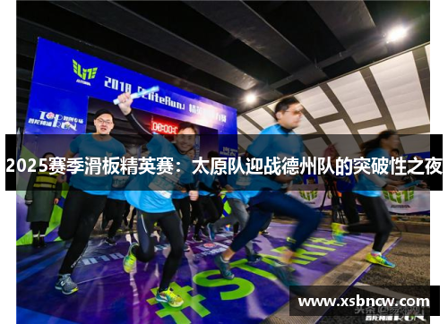 2025赛季滑板精英赛：太原队迎战德州队的突破性之夜