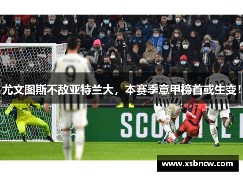 尤文图斯不敌亚特兰大，本赛季意甲榜首或生变！