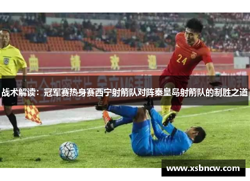 战术解读：冠军赛热身赛西宁射箭队对阵秦皇岛射箭队的制胜之道