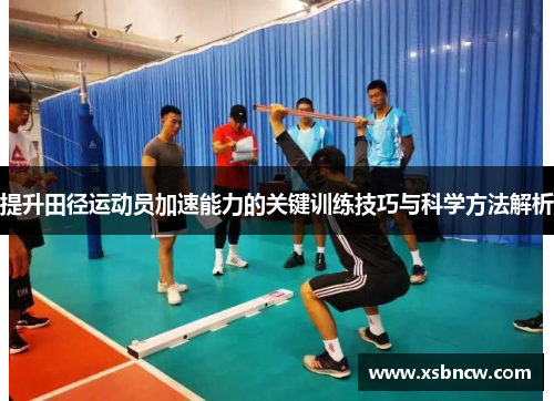 提升田径运动员加速能力的关键训练技巧与科学方法解析