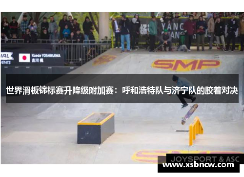 世界滑板锦标赛升降级附加赛：呼和浩特队与济宁队的胶着对决