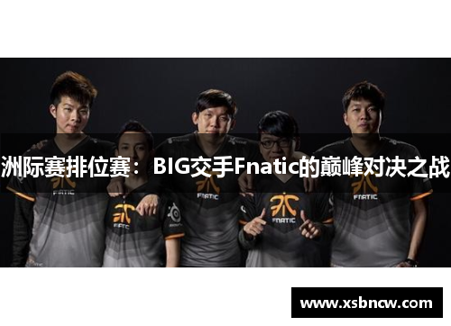 洲际赛排位赛：BIG交手Fnatic的巅峰对决之战