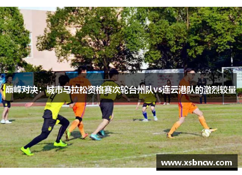 巅峰对决：城市马拉松资格赛次轮台州队vs连云港队的激烈较量
