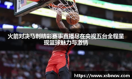 火箭对决马刺精彩赛事直播尽在央视五台全程呈现篮球魅力与激情