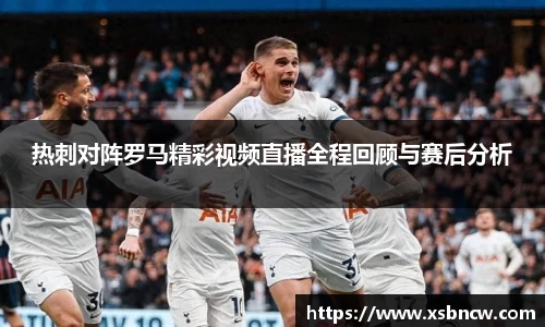 热刺对阵罗马精彩视频直播全程回顾与赛后分析