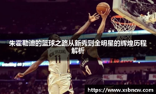 朱霍勒迪的篮球之路从新秀到全明星的辉煌历程解析